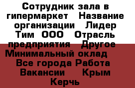 Сотрудник зала в гипермаркет › Название организации ­ Лидер Тим, ООО › Отрасль предприятия ­ Другое › Минимальный оклад ­ 1 - Все города Работа » Вакансии   . Крым,Керчь